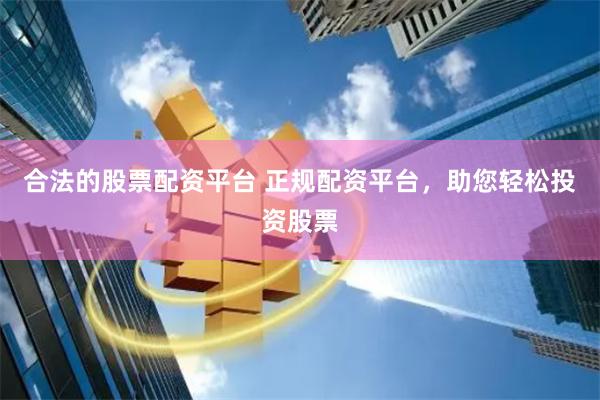 合法的股票配资平台 正规配资平台，助您轻松投资股票