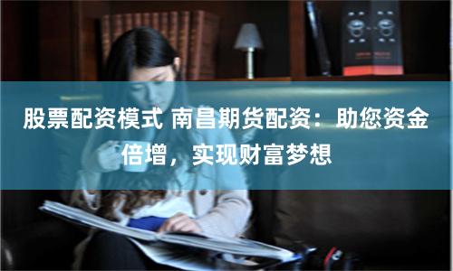 股票配资模式 南昌期货配资：助您资金倍增，实现财富梦想