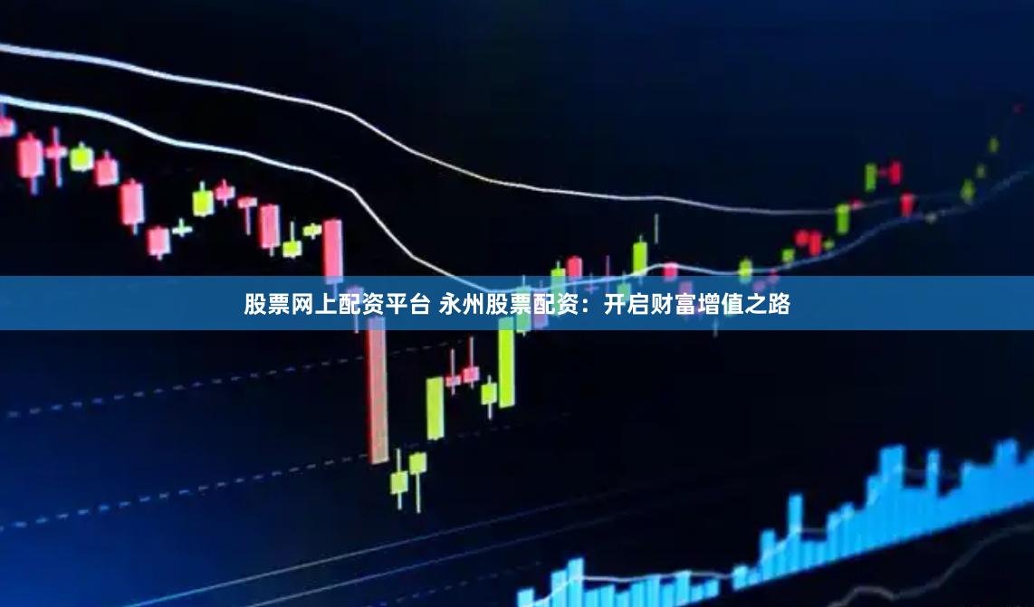 股票网上配资平台 永州股票配资：开启财富增值之路