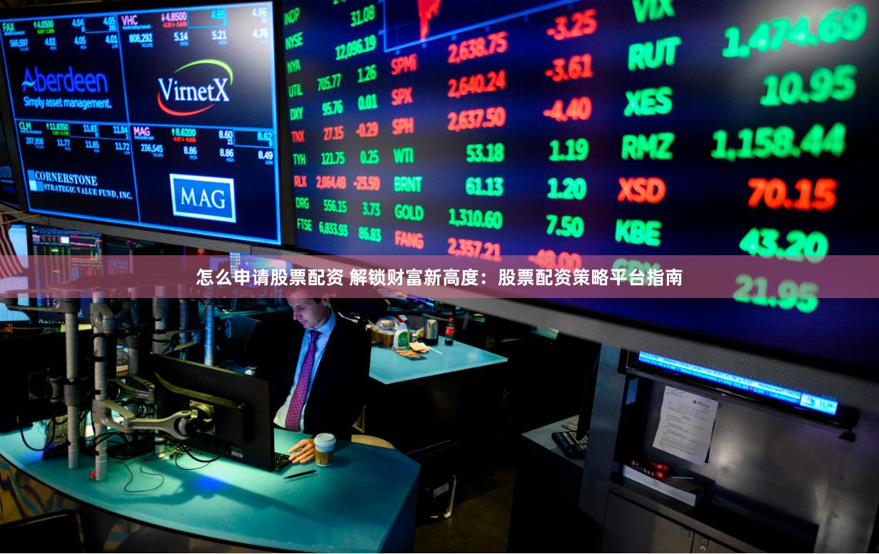 怎么申请股票配资 解锁财富新高度：股票配资策略平台指南