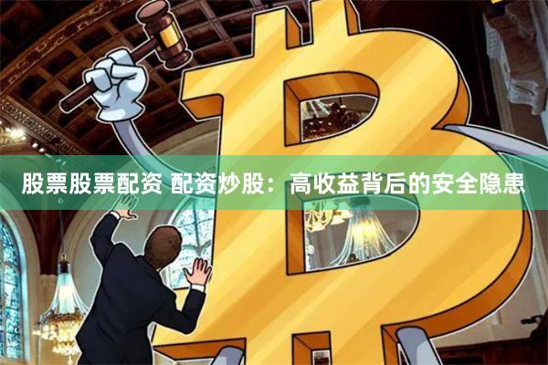 股票股票配资 配资炒股：高收益背后的安全隐患