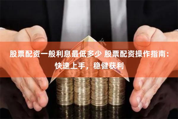 股票配资一般利息最低多少 股票配资操作指南：快速上手，稳健获利