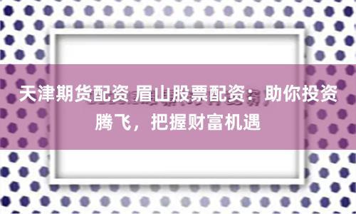 天津期货配资 眉山股票配资：助你投资腾飞，把握财富机遇