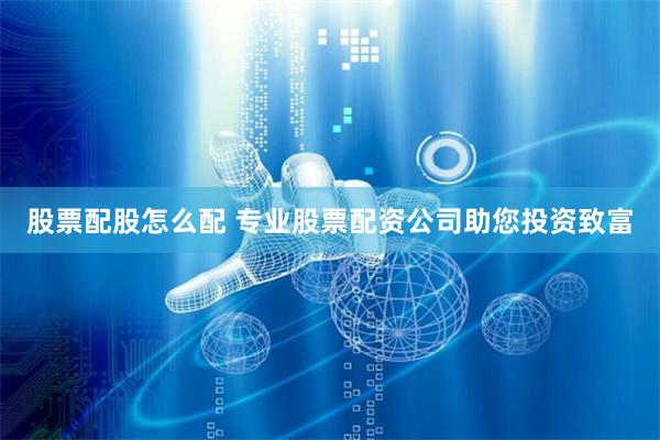 股票配股怎么配 专业股票配资公司助您投资致富