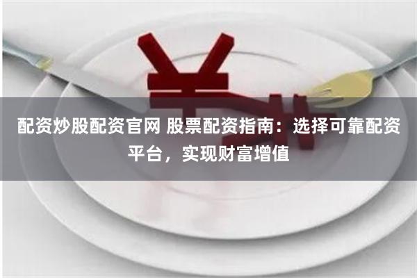配资炒股配资官网 股票配资指南：选择可靠配资平台，实现财富增值