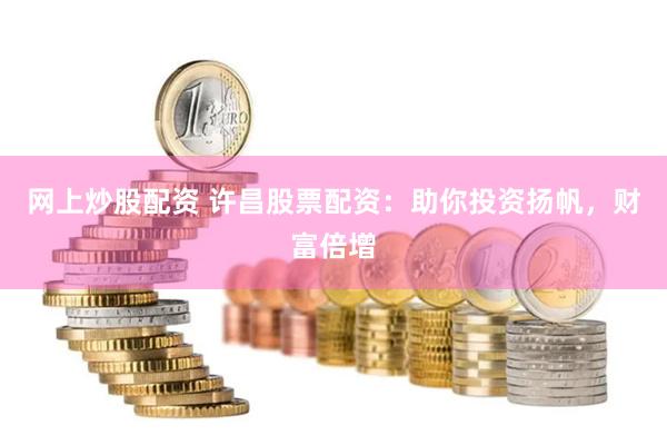 网上炒股配资 许昌股票配资:助你投资扬帆,财富倍增