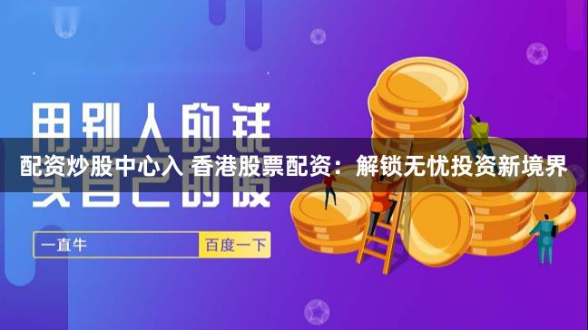 配资炒股中心入 香港股票配资:解锁无忧投资新境界