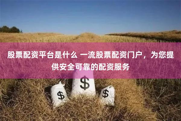 股票配资平台是什么 一流股票配资门户,为您提供安全可靠的配资服务