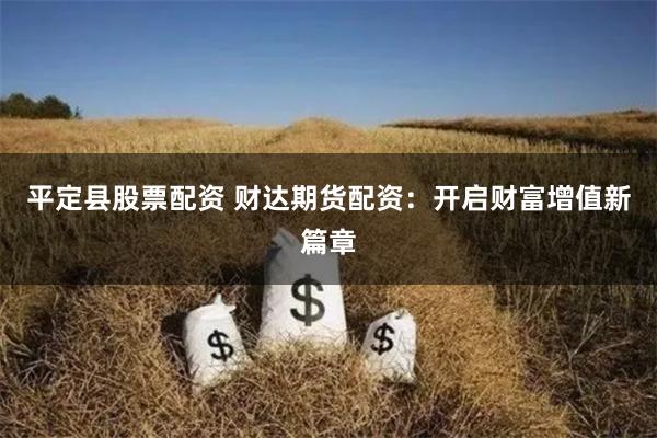 平定县股票配资 财达期货配资:开启财富增值新篇章