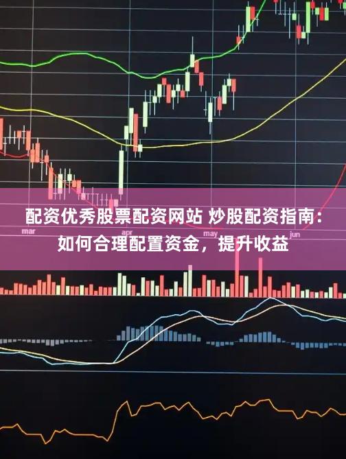 配资优秀股票配资网站 炒股配资指南：如何合理配置资金，提升收益