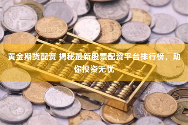 黄金期货配资 揭秘最新股票配资平台排行榜,助你投资无忧