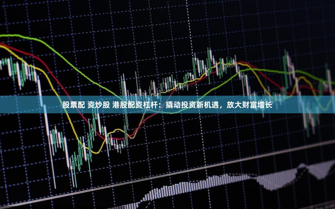 股票配 资炒股 港股配资杠杆:撬动投资新机遇,放大财富增长