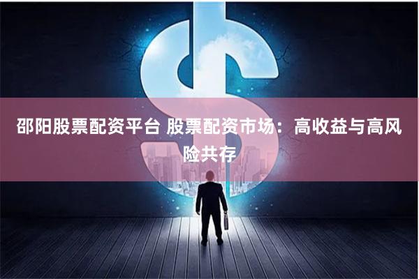 邵阳股票配资平台 股票配资市场:高收益与高风险共存