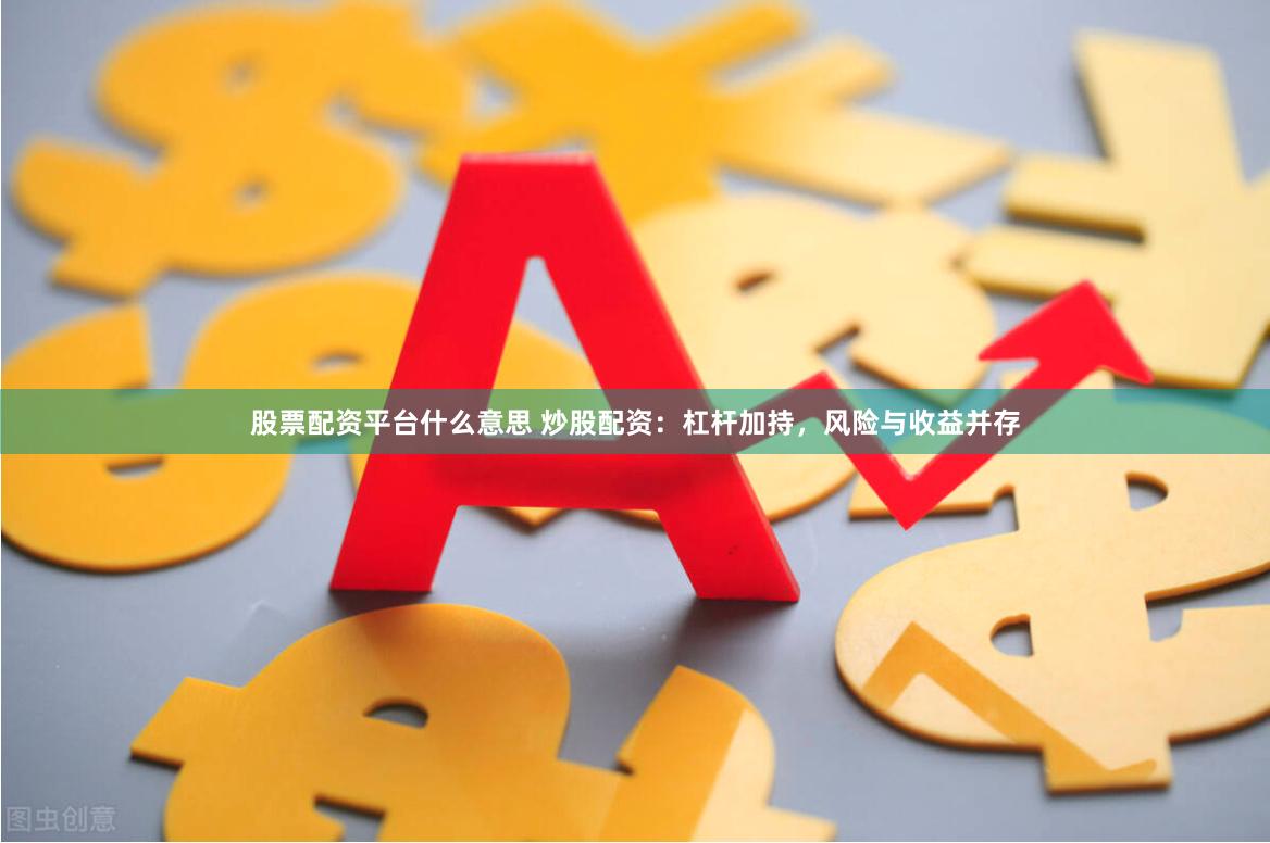 股票配资平台什么意思 炒股配资：杠杆加持，风险与收益并存