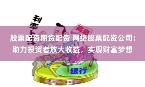 股票配资期货配资 网络股票配资公司：助力投资者放大收益，实现财富梦想