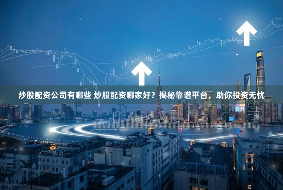 炒股配资公司有哪些 炒股配资哪家好?揭秘靠谱平台,助你投资无忧