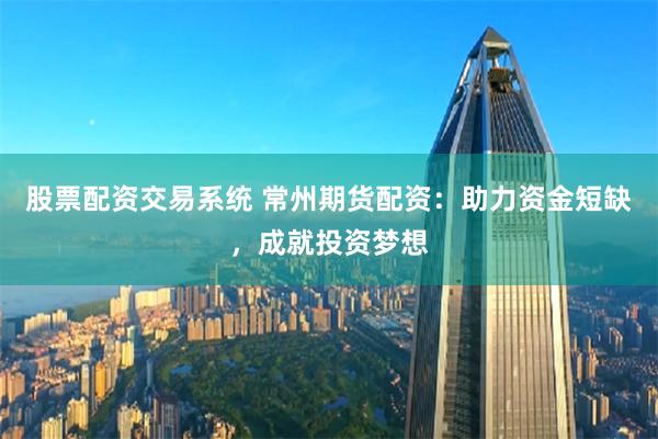 股票配资交易系统 常州期货配资:助力资金短缺,成就投资梦想