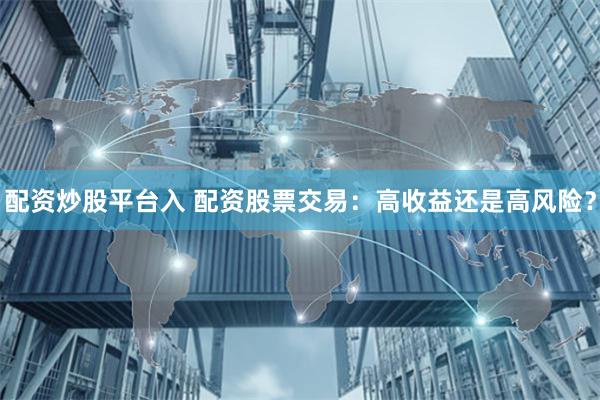 配资炒股平台入 配资股票交易:高收益还是高风险?