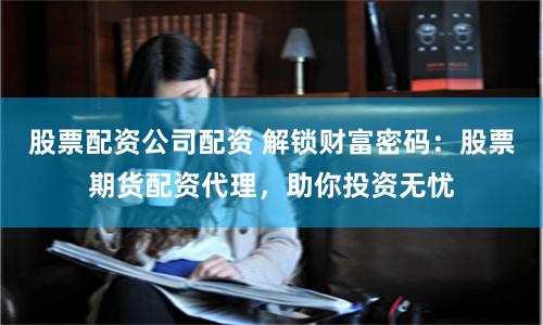 股票配资公司配资 解锁财富密码:股票期货配资代理,助你投资无忧