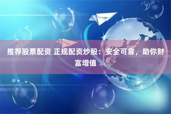 推荐股票配资 正规配资炒股:安全可靠,助你财富增值