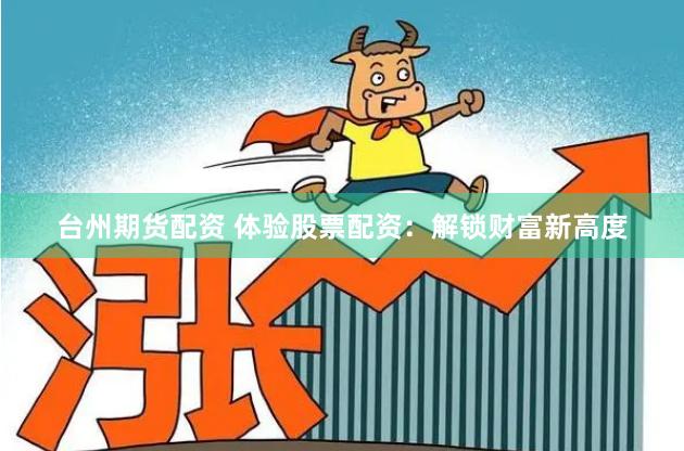 台州期货配资 体验股票配资:解锁财富新高度