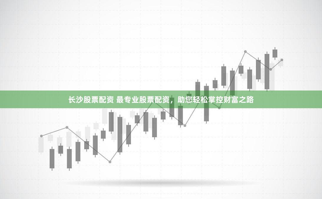 长沙股票配资 最专业股票配资,助您轻松掌控财富之路