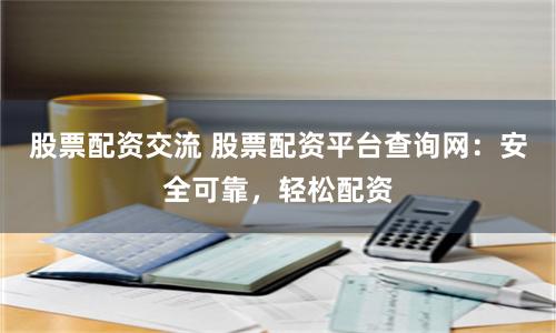 股票配资交流 股票配资平台查询网:安全可靠,轻松配资