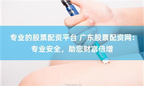 专业的股票配资平台 广东股票配资网:专业安全,助您财富倍增