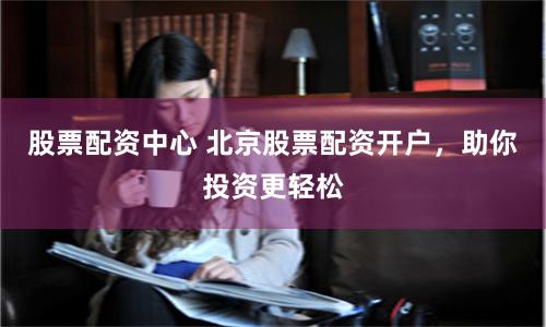 股票配资中心 北京股票配资开户，助你投资更轻松