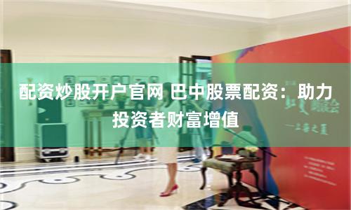 配资炒股开户官网 巴中股票配资：助力投资者财富增值