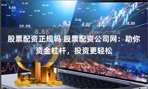 股票配资正规吗 股票配资公司网：助你资金杠杆，投资更轻松