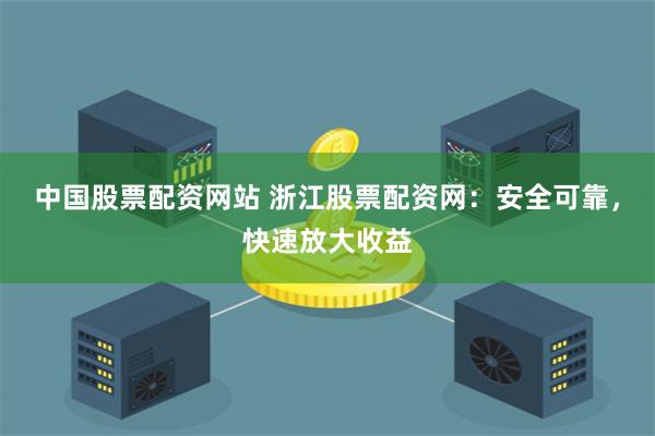 中国股票配资网站 浙江股票配资网:安全可靠,快速放大收益