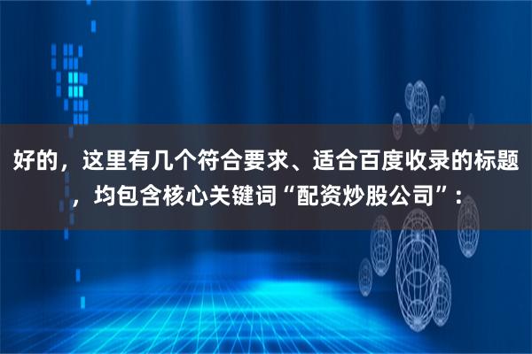 好的，这里有几个符合要求、适合百度收录的标题，均包含核心关键词“配资炒股公司”：