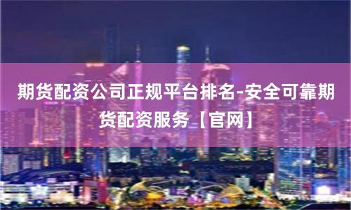 期货配资公司正规平台排名-安全可靠期货配资服务【官网】