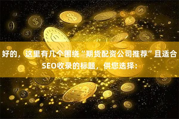 好的，这里有几个围绕“期货配资公司推荐”且适合SEO收录的标题，供您选择：
