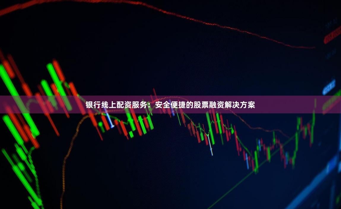 银行线上配资服务：安全便捷的股票融资解决方案