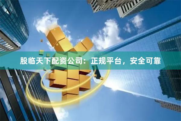 股临天下配资公司：正规平台，安全可靠