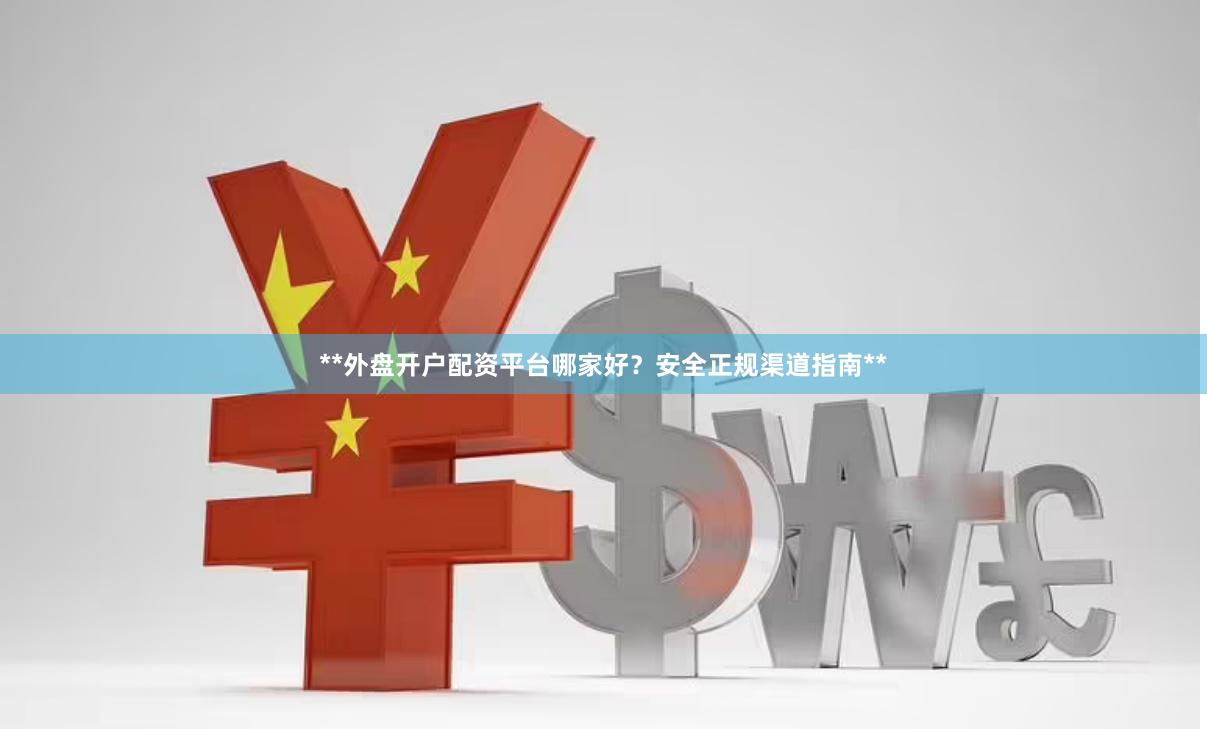 **外盘开户配资平台哪家好？安全正规渠道指南**