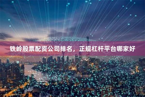 铁岭股票配资公司排名，正规杠杆平台哪家好