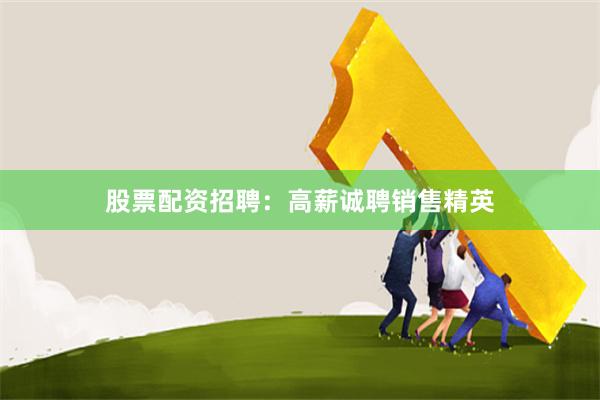 股票配资招聘：高薪诚聘销售精英
