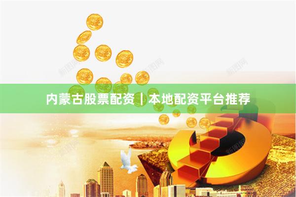内蒙古股票配资|本地配资平台推荐