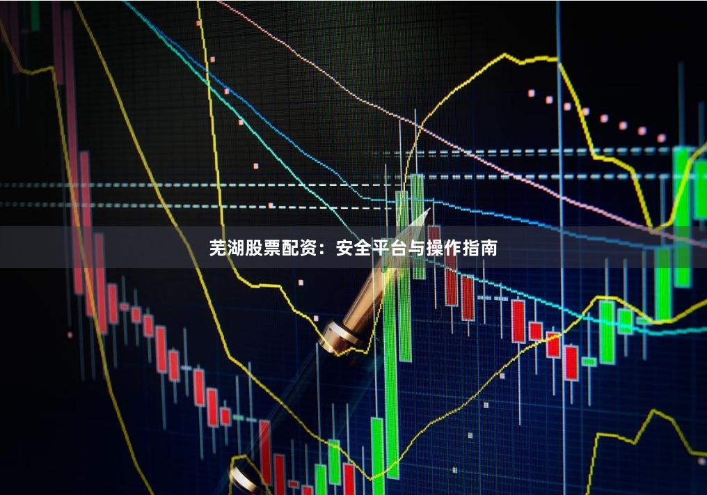 芜湖股票配资：安全平台与操作指南