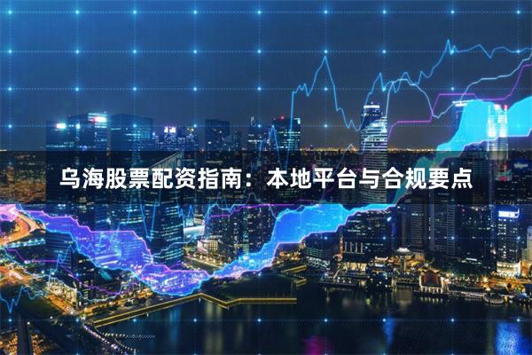 乌海股票配资指南:本地平台与合规要点