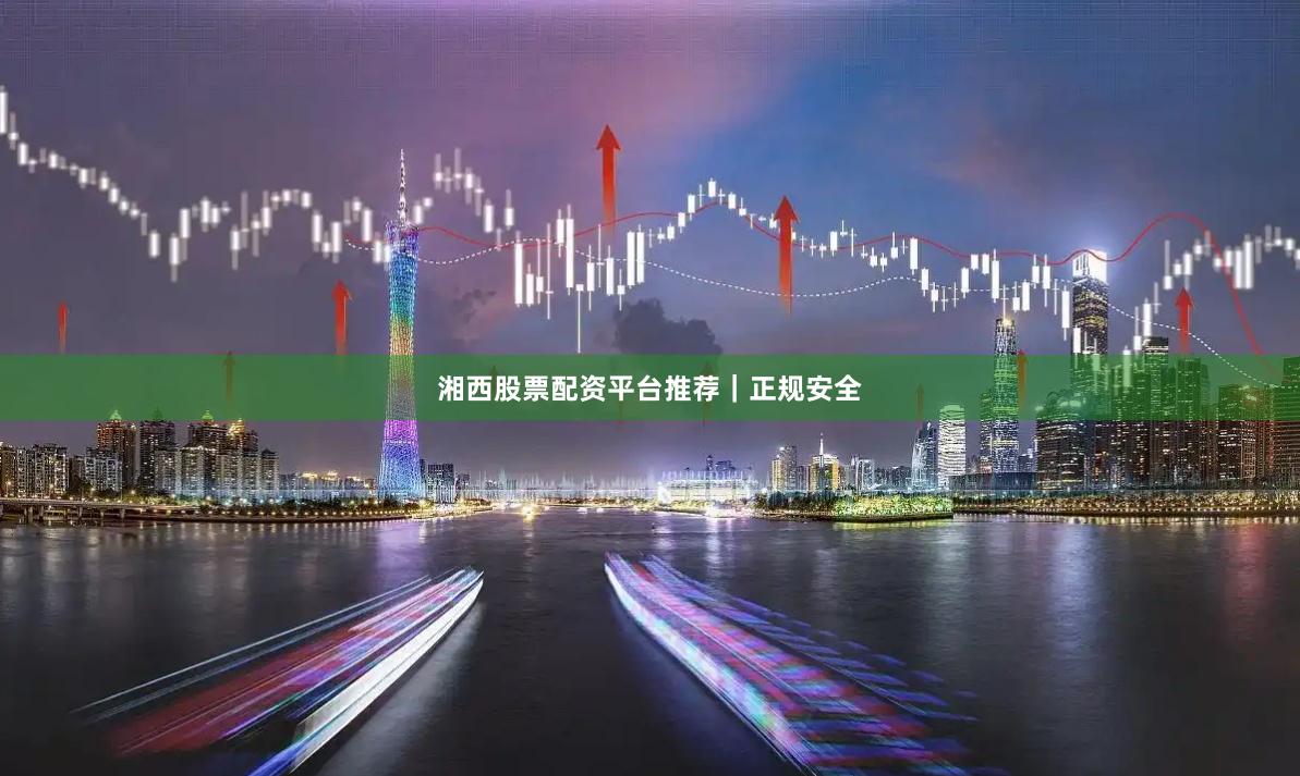 湘西股票配资平台推荐｜正规安全