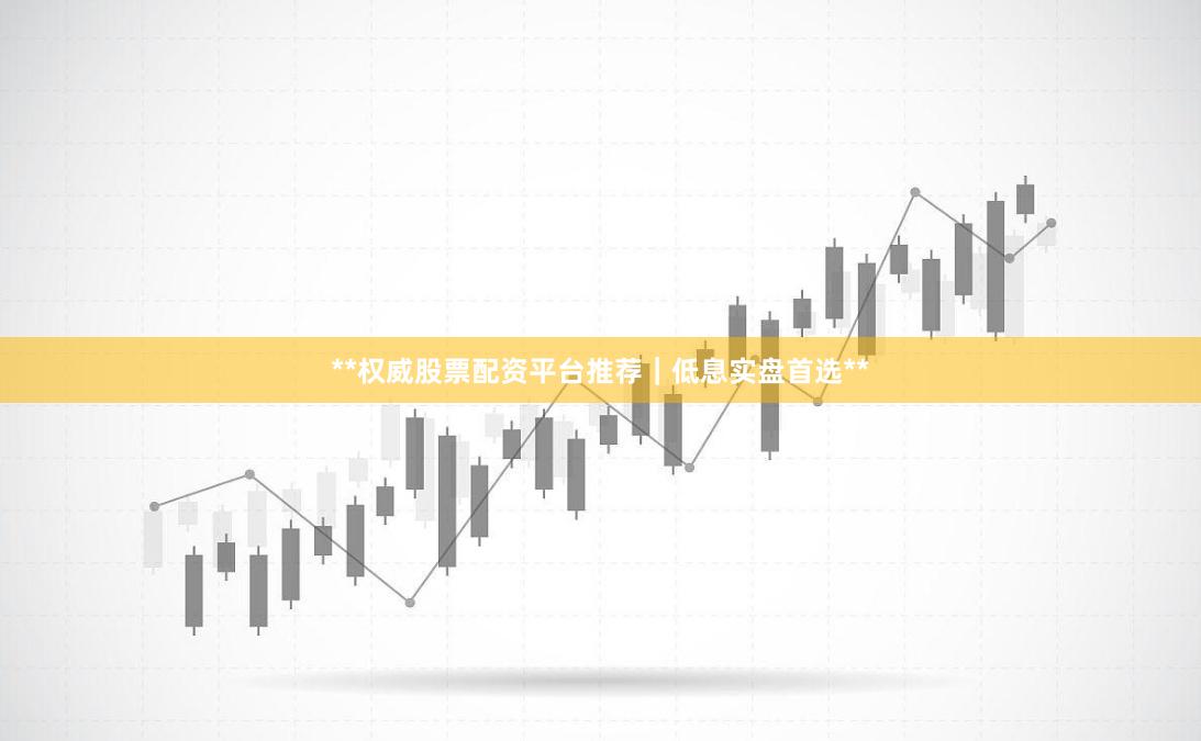 **权威股票配资平台推荐｜低息实盘首选**