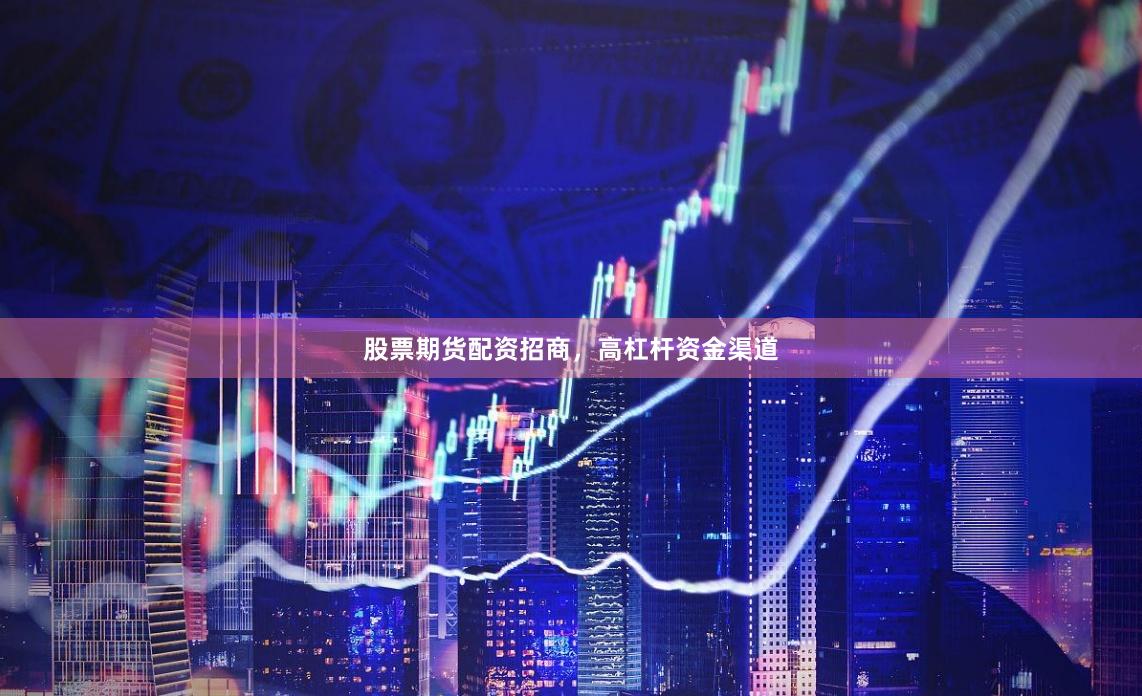 股票期货配资招商，高杠杆资金渠道