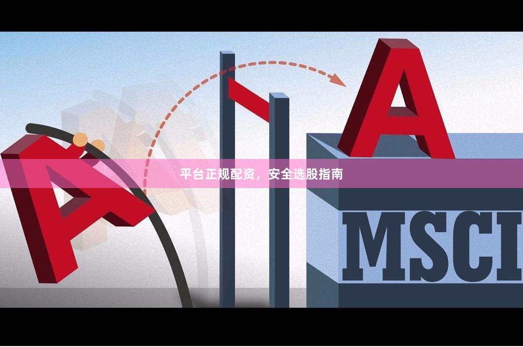 平台正规配资，安全选股指南