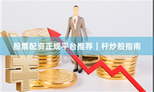 股票配资正规平台推荐｜杆炒股指南