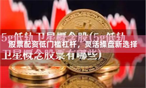 股票配资低门槛杠杆，灵活操盘新选择