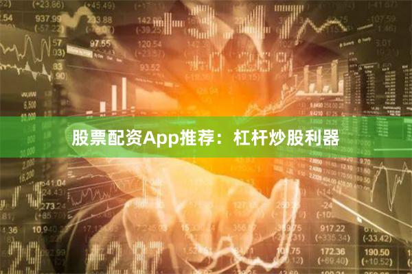 股票配资App推荐：杠杆炒股利器